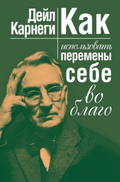 Дейл Карнеги - Как использовать перемены себе во благо