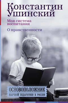 Константин Ушинский - Моя система воспитания. О нравственности (сборник)