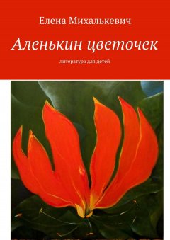 Елена Михалькевич - Аленькин цветочек. Литература для детей