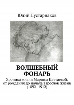 Юлий Пустарнаков - Волшебный фонарь. Хроника жизни Марины Цветаевой: от рождения до начала взрослой жизни (1892–1912)