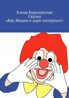 Елена Королевская - Сказка «Как Мишка в цирк поступал!»