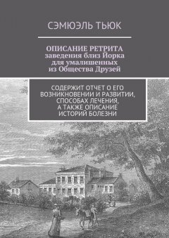 Сэмюэль Тьюк - ОПИСАНИЕ РЕТРИТА, заведения близ Йорка для умалишенных из Общества Друзей. Содержит отчет о его возникновении и развитии, способах лечения, а также описание историй болезни