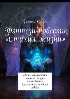 Феникс Спиро - Фэнтези-повесть «Стихия жизни». Лишь овладевший стихией жизни становится властителем своей судьбы