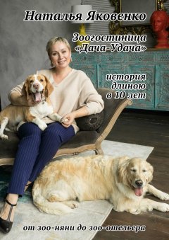 Наталья Яковенко - Зоогостиница «Дача-Удача». История длиною в 10 лет