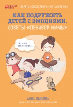 Анна Быкова - Как подружить детей с эмоциями. Советы «ленивой мамы»