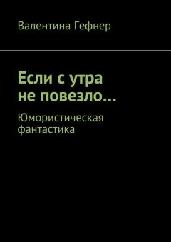 Валентина Гефнер - Если с утра не повезло… Юмористическая фантастика