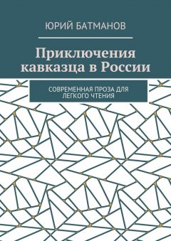 Юрий Батманов - Приключения кавказца в России. Современная проза для легкого чтения