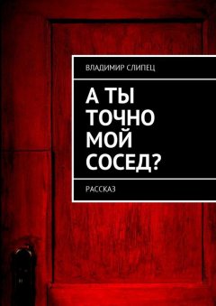 Владимир Слипец - А ты точно мой сосед? Рассказ