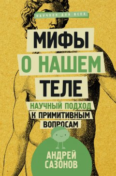 Андрей Сазонов - Мифы о нашем теле. Научный подход к примитивным вопросам