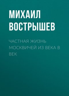Михаил Вострышев - Частная жизнь москвичей из века в век