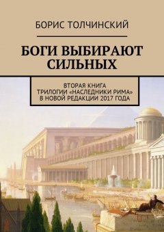 Борис Толчинский - Боги выбирают сильных. Вторая книга трилогии «Наследники Рима» в новой редакции 2017 года