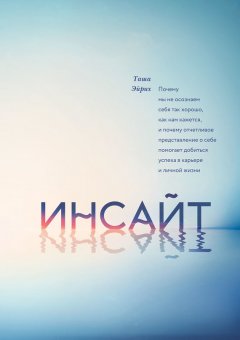 Таша Эйрих - Инсайт. Почему мы не осознаем себя так хорошо, как нам кажется, и почему отчетливое представление о себе помогает добиться успеха в работе и личной жизни