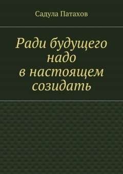 Садула Патахов - Ради будущего надо в настоящем созидать