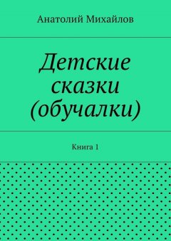 Анатолий Михайлов - Детские сказки (обучалки). Книга 1