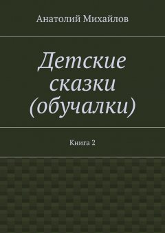 Анатолий Михайлов - Детские сказки (обучалки). Книга 2