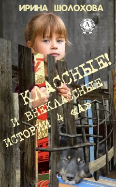 Ирина Шолохова - Классные! И внеклассные истории 4 «А»