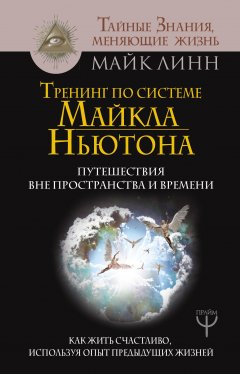 Майк Линн - Тренинг по системе Майкла Ньютона. Путешествия вне пространства и времени. Как жить счастливо, используя опыт предыдущих жизней