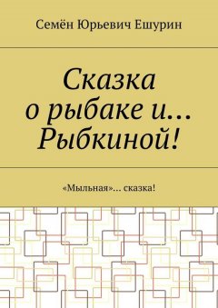 Семён Ешурин - Сказка о рыбаке и… Рыбкиной! «Мыльная»… сказка!