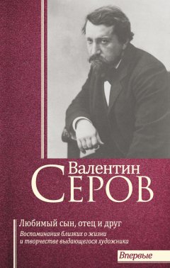 Тимофей Прокопов - Валентин Серов. Любимый сын, отец и друг : Воспоминания современников о жизни и творчестве выдающегося художника