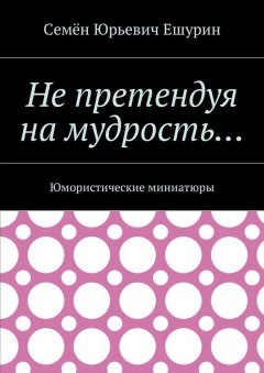 Семён Ешурин - Не претендуя на мудрость… Юмористические миниатюры