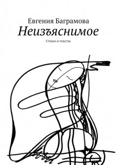 Евгения Баграмова - Неизъяснимое. Стихи и тексты