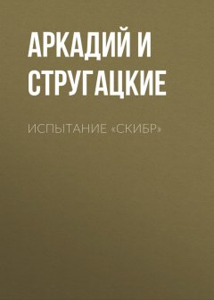 Аркадий и Борис Стругацкие - Испытание «СКИБР»