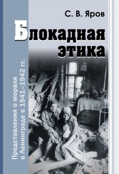 Сергей Яров - Блокадная этика. Представления о морали в Ленинграде в 1941–1942 гг.