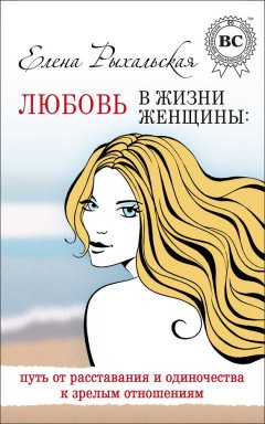 Елена Рыхальская - Любовь в жизни женщины: путь от расставания и одиночества к зрелым отношениям