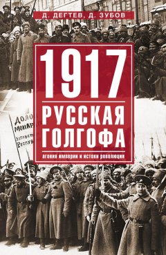 Дмитрий Дёгтев - 1917: русская голгофа. Агония империи и истоки революции