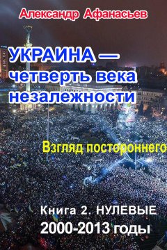 Александр Афанасьев - Украина – четверть века незалежности. Взгляд постороннего. Книга 2. Нулевые. 2000 – 2013