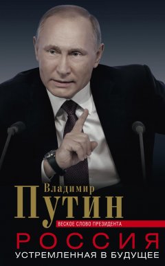 Владимир Путин - Россия, устремленная в будущее. Веское слово президента