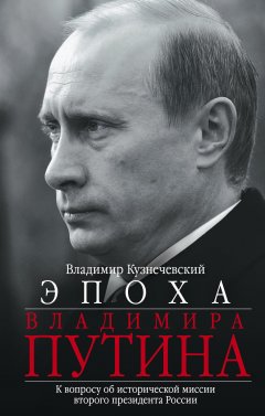 Владимир Кузнечевский - Эпоха Владимира Путина. К вопросу об исторической миссии второго президента России