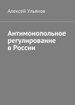 Алексей Ульянов - Антимонопольное регулирование в России