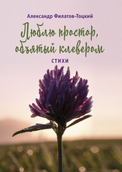 Александр Филатов-Тоцкий - Люблю простор, объятый клевером. Стихи