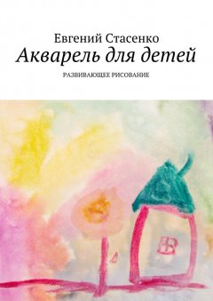 Евгений Стасенко - Акварель для детей. Развивающее рисование