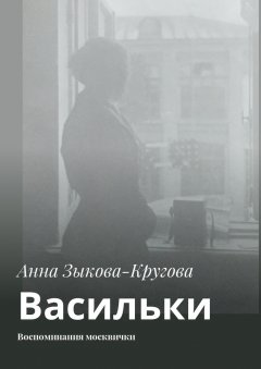 Анна Зыкова-Кругова - Васильки. Воспоминания москвички