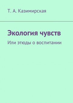 Т. Казимирская - Экология чувств. Или этюды о воспитании