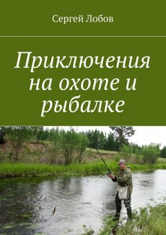 Сергей Лобов - Приключения на охоте и рыбалке