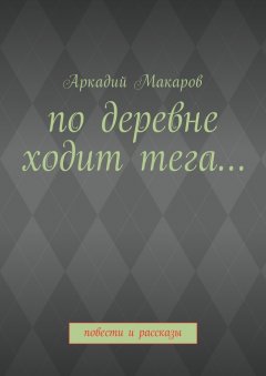 Аркадий Макаров - По деревне ходит тега… Повести и рассказы