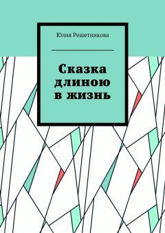 Юлия Решетникова - Сказка длиною в жизнь