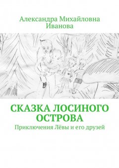 Александра Иванова - Сказка Лосиного острова. Приключения Лёвы и его друзей