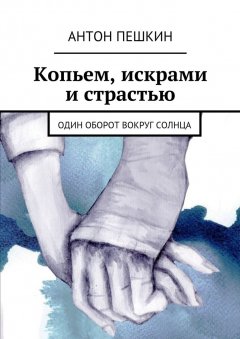 Антон Пешкин - Копьем, искрами и страстью. Один оборот вокруг солнца