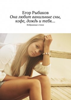 Егор Рыбаков - Она любит ванильные сны, кофе, дождь и тебя… Избранные стихи