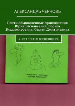 Александръ Черновъ - Почти обыкновенные приключения Юрия Васильевича, Бориса Владимировича, Сергея Дмитриевича. Книга третья. Возвращение