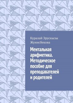 Куралай Жунисбекова - Ментальная арифметика. Методическое пособие для преподавателей и родителей