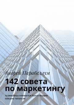 Андрей Парабеллум - 142 совета по маркетингу. Аудиокурсы стоимостью $500 в подарок каждому читателю