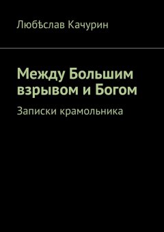 Любѣслав Качурин - Между Большим взрывом и Богом. Записки крамольника