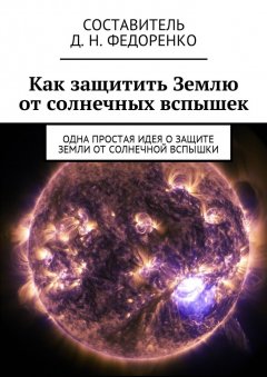 Д. Федоренко - Как защитить Землю от солнечных вспышек. Одна простая идея о защите Земли от солнечной вспышки