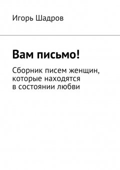 Игорь Шадров - Вам письмо! Сборник писем женщин, которые находятся в состоянии любви