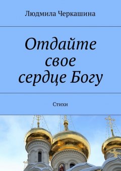 Людмила Черкашина - Отдайте свое сердце Богу. Стихи